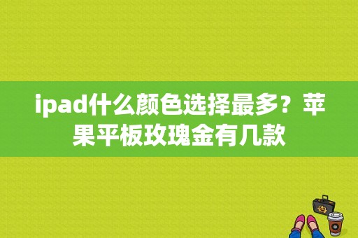 ipad什么颜色选择最多？苹果平板玫瑰金有几款