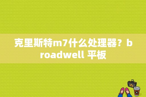 克里斯特m7什么处理器？broadwell 平板