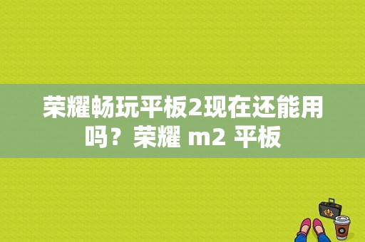 荣耀畅玩平板2现在还能用吗？荣耀 m2 平板