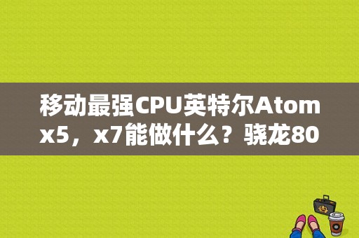 移动最强CPU英特尔Atomx5，x7能做什么？骁龙801平板