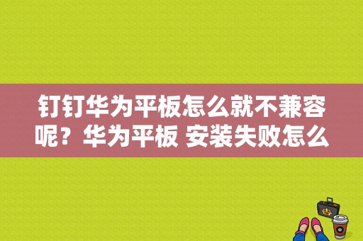 钉钉华为平板怎么就不兼容呢？华为平板 安装失败怎么办