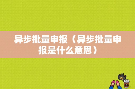 异步批量申报（异步批量申报是什么意思）