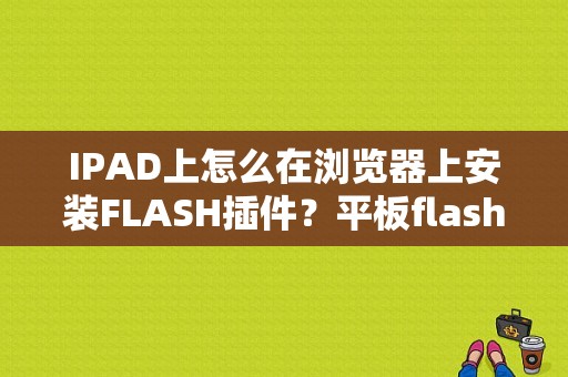 IPAD上怎么在浏览器上安装FLASH插件？平板flash插件