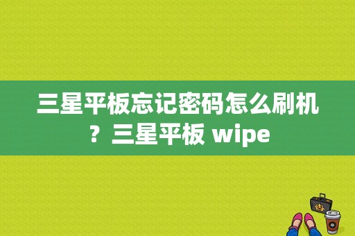 三星平板忘记密码怎么刷机？三星平板 wipe