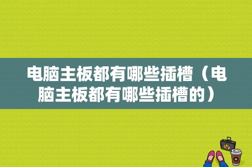 电脑主板都有哪些插槽（电脑主板都有哪些插槽的）-图1