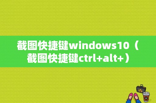 截图快捷键windows10（截图快捷键ctrl+alt+）