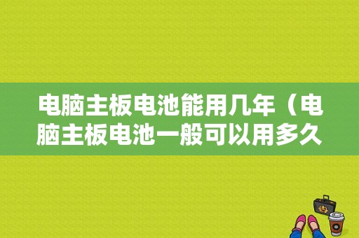 电脑主板电池能用几年（电脑主板电池一般可以用多久）