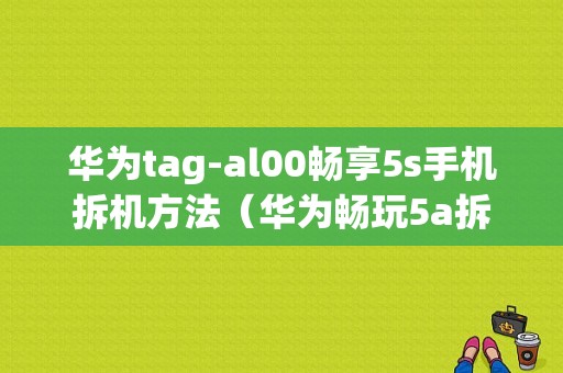 华为tag-al00畅享5s手机拆机方法（华为畅玩5a拆机）-图1