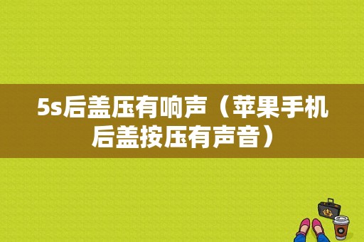 5s后盖压有响声（苹果手机后盖按压有声音）-图1