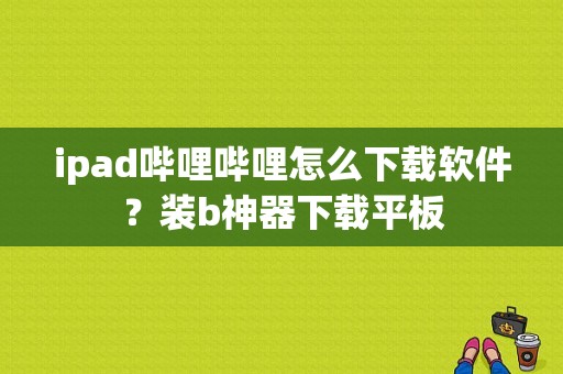 ipad哔哩哔哩怎么下载软件？装b神器下载平板