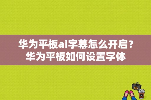 华为平板ai字幕怎么开启？华为平板如何设置字体