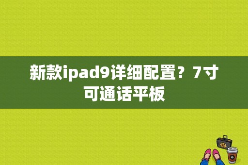 新款ipad9详细配置？7寸可通话平板