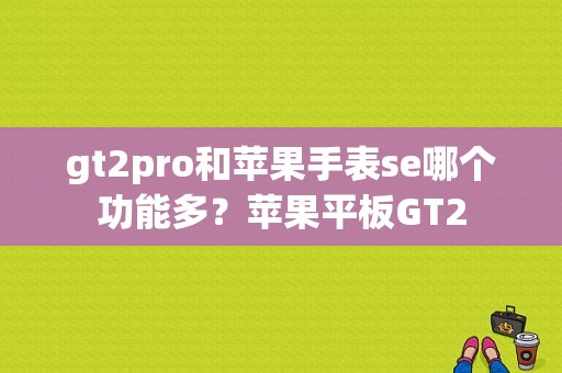 gt2pro和苹果手表se哪个功能多？苹果平板GT2