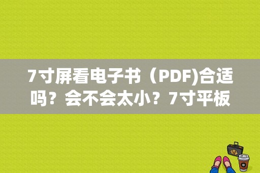 7寸屏看电子书（PDF)合适吗？会不会太小？7寸平板看pdf