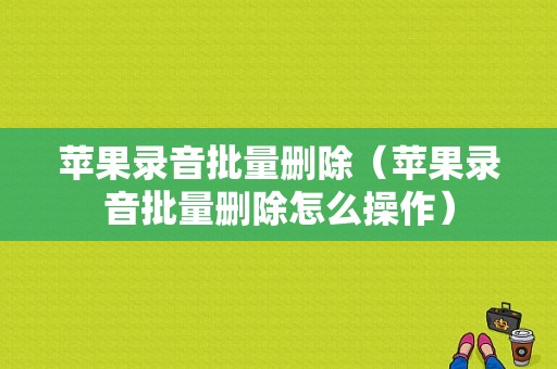 苹果录音批量删除（苹果录音批量删除怎么操作）-图1