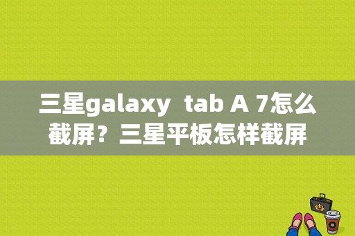 三星galaxy  tab A 7怎么截屏？三星平板怎样截屏