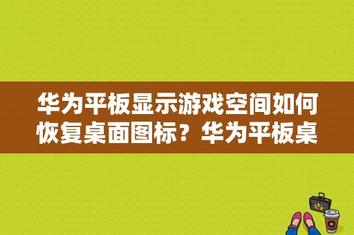 华为平板显示游戏空间如何恢复桌面图标？华为平板桌面图标