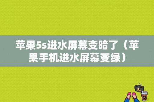 苹果5s进水屏幕变暗了（苹果手机进水屏幕变绿）