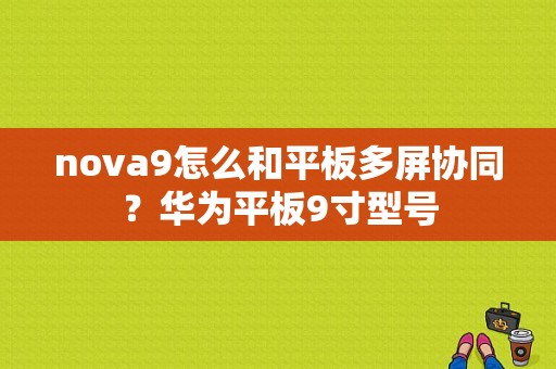 nova9怎么和平板多屏协同？华为平板9寸型号