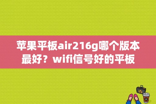 苹果平板air216g哪个版本最好？wifi信号好的平板