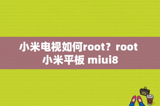 小米电视如何root？root 小米平板 miui8