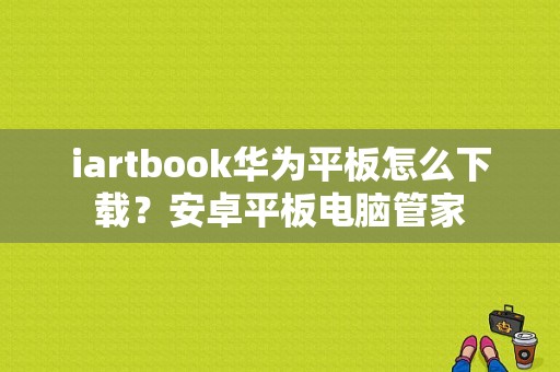 iartbook华为平板怎么下载？安卓平板电脑管家