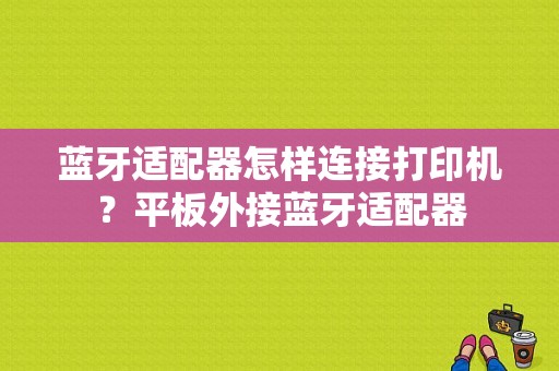 蓝牙适配器怎样连接打印机？平板外接蓝牙适配器