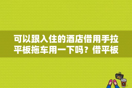 可以跟入住的酒店借用手拉平板拖车用一下吗？借平板-图1