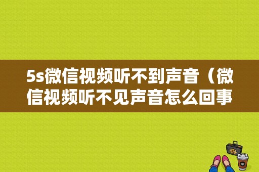 5s微信视频听不到声音（微信视频听不见声音怎么回事手机）