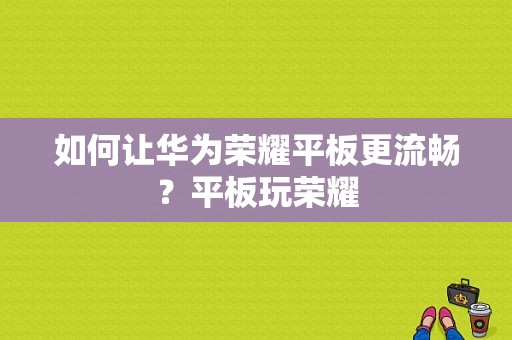 如何让华为荣耀平板更流畅？平板玩荣耀