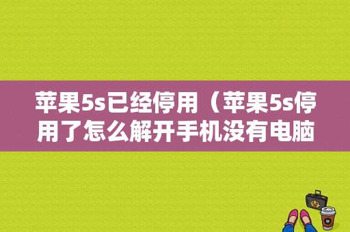 苹果5s已经停用（苹果5s停用了怎么解开手机没有电脑）