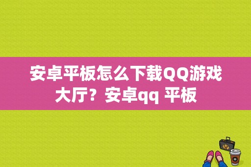 安卓平板怎么下载QQ游戏大厅？安卓qq 平板