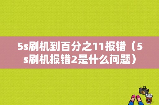 5s刷机到百分之11报错（5s刷机报错2是什么问题）