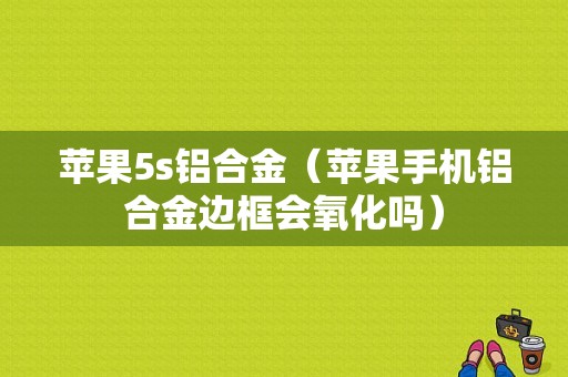 苹果5s铝合金（苹果手机铝合金边框会氧化吗）