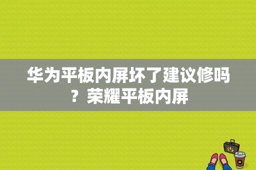 华为平板内屏坏了建议修吗？荣耀平板内屏-图1