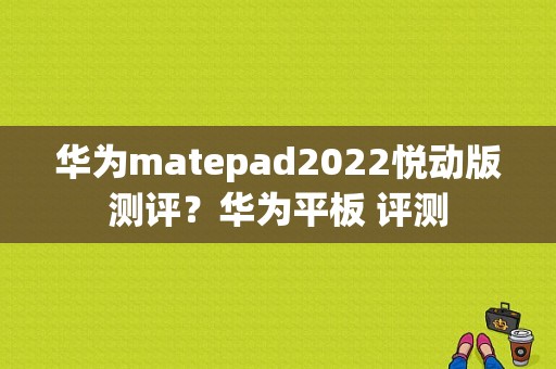 华为matepad2022悦动版测评？华为平板 评测