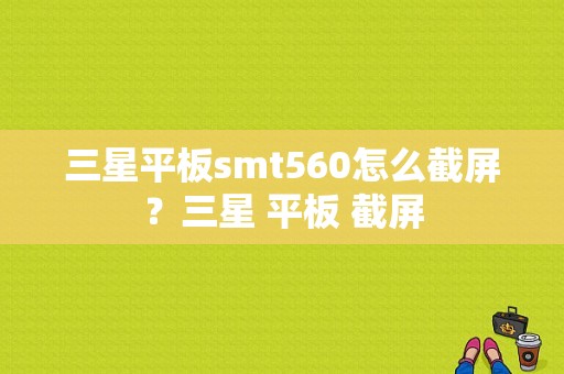 三星平板smt560怎么截屏？三星 平板 截屏