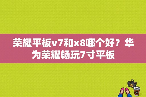 荣耀平板v7和x8哪个好？华为荣耀畅玩7寸平板