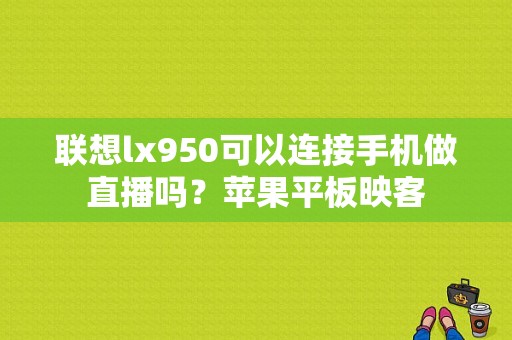 联想lx950可以连接手机做直播吗？苹果平板映客