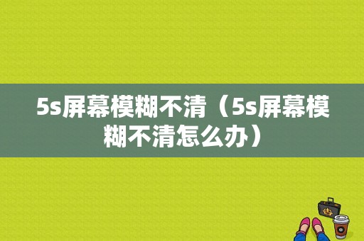 5s屏幕模糊不清（5s屏幕模糊不清怎么办）-图1