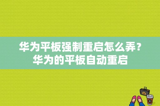 华为平板强制重启怎么弄？华为的平板自动重启-图1