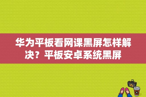 华为平板看网课黑屏怎样解决？平板安卓系统黑屏