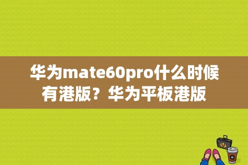 华为mate60pro什么时候有港版？华为平板港版