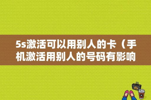 5s激活可以用别人的卡（手机激活用别人的号码有影响吗）