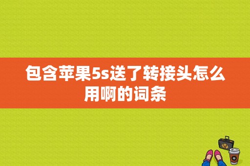 包含苹果5s送了转接头怎么用啊的词条