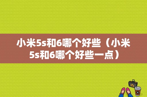 小米5s和6哪个好些（小米5s和6哪个好些一点）-图1