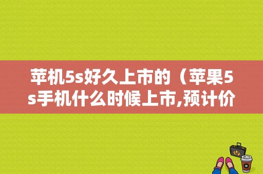 苹机5s好久上市的（苹果5s手机什么时候上市,预计价格多少?）