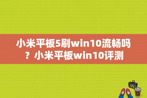 小米平板5刷win10流畅吗？小米平板win10评测