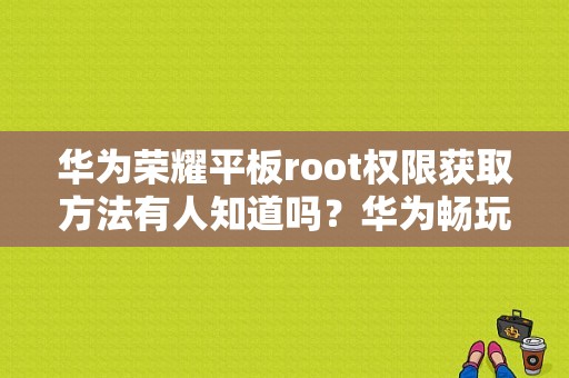 华为荣耀平板root权限获取方法有人知道吗？华为畅玩平板root-图1