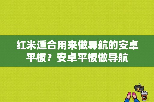 红米适合用来做导航的安卓平板？安卓平板做导航